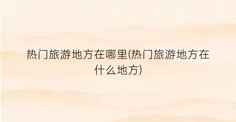 热门旅游地方在哪里(热门旅游地方在什么地方)