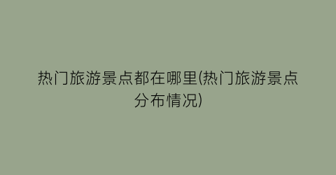 热门旅游景点都在哪里(热门旅游景点分布情况)