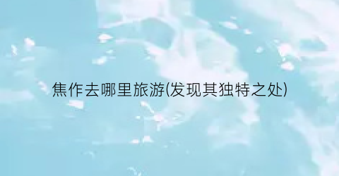 焦作去哪里旅游(发现其独特之处)