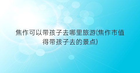 焦作可以带孩子去哪里旅游(焦作市值得带孩子去的景点)