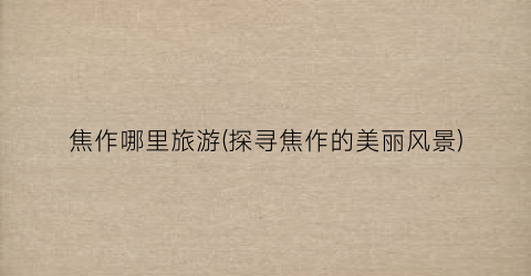 焦作哪里旅游(探寻焦作的美丽风景)