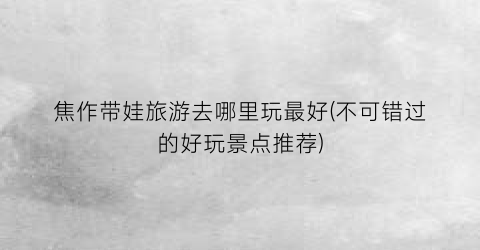 焦作带娃旅游去哪里玩最好(不可错过的好玩景点推荐)