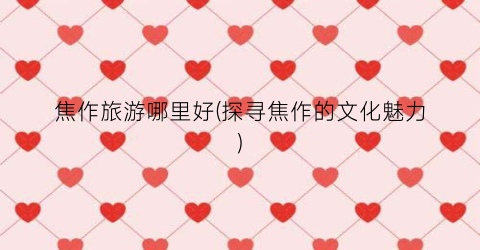 焦作旅游哪里好(探寻焦作的文化魅力)