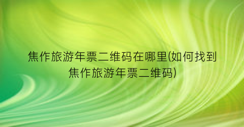 焦作旅游年票二维码在哪里(如何找到焦作旅游年票二维码)