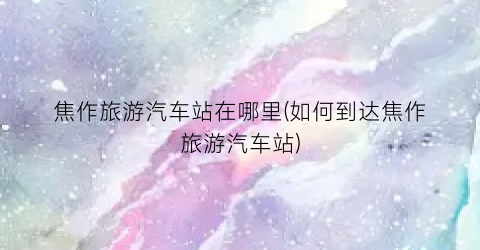 焦作旅游汽车站在哪里(如何到达焦作旅游汽车站)