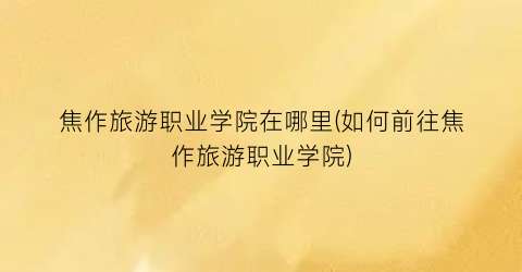 焦作旅游职业学院在哪里(如何前往焦作旅游职业学院)