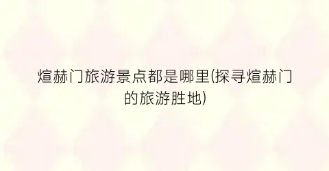 煊赫门旅游景点都是哪里(探寻煊赫门的旅游胜地)