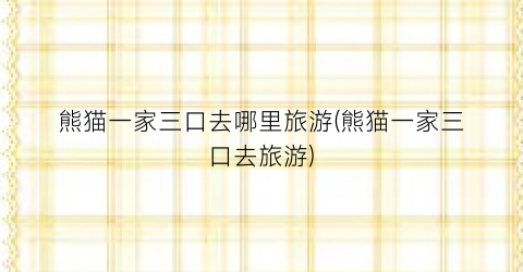 熊猫一家三口去哪里旅游(熊猫一家三口去旅游)
