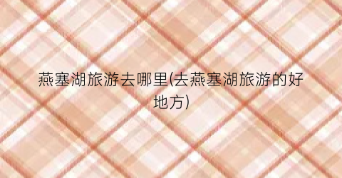 燕塞湖旅游去哪里(去燕塞湖旅游的好地方)