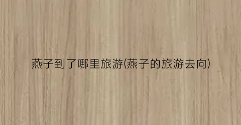 燕子到了哪里旅游(燕子的旅游去向)