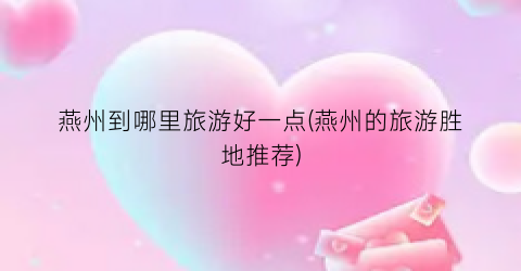燕州到哪里旅游好一点(燕州的旅游胜地推荐)