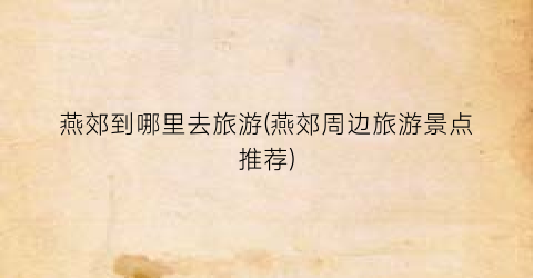 燕郊到哪里去旅游(燕郊周边旅游景点推荐)