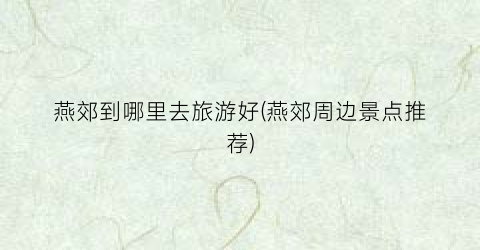 燕郊到哪里去旅游好(燕郊周边景点推荐)
