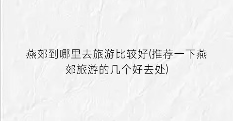 燕郊到哪里去旅游比较好(推荐一下燕郊旅游的几个好去处)