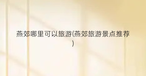 燕郊哪里可以旅游(燕郊旅游景点推荐)