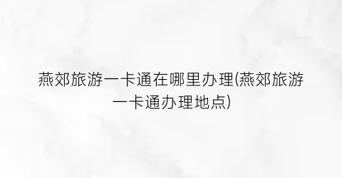 燕郊旅游一卡通在哪里办理(燕郊旅游一卡通办理地点)