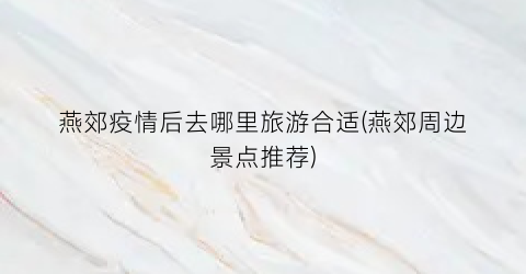 燕郊疫情后去哪里旅游合适(燕郊周边景点推荐)