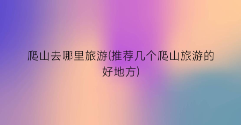 爬山去哪里旅游(推荐几个爬山旅游的好地方)
