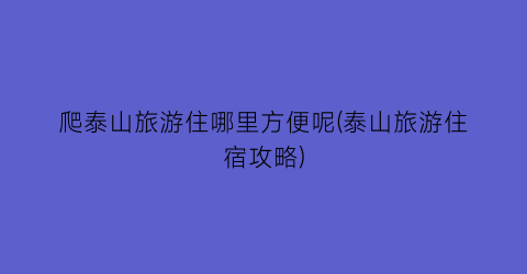 爬泰山旅游住哪里方便呢(泰山旅游住宿攻略)