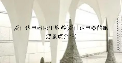 爱仕达电器哪里旅游(爱仕达电器的旅游景点介绍)