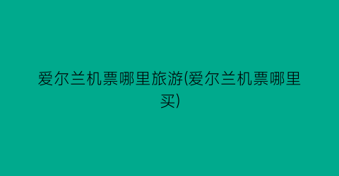 爱尔兰机票哪里旅游(爱尔兰机票哪里买)