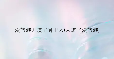 爱旅游大琪子哪里人(大琪子爱旅游)