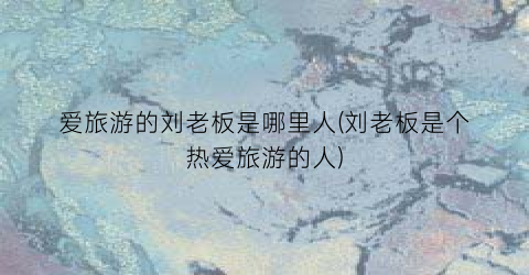 爱旅游的刘老板是哪里人(刘老板是个热爱旅游的人)