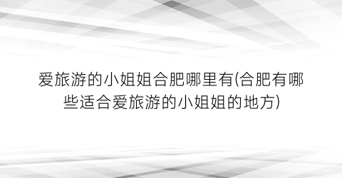 爱旅游的小姐姐合肥哪里有(合肥有哪些适合爱旅游的小姐姐的地方)