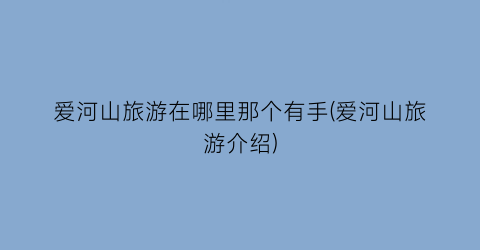 爱河山旅游在哪里那个有手(爱河山旅游介绍)