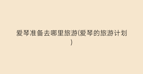 爱琴准备去哪里旅游(爱琴的旅游计划)