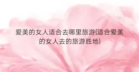 爱美的女人适合去哪里旅游(适合爱美的女人去的旅游胜地)