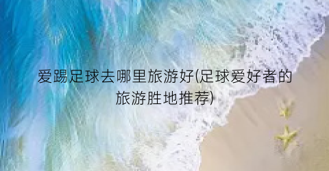 爱踢足球去哪里旅游好(足球爱好者的旅游胜地推荐)