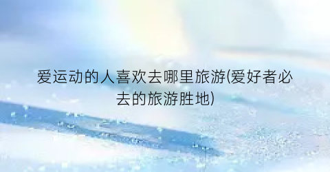 爱运动的人喜欢去哪里旅游(爱好者必去的旅游胜地)