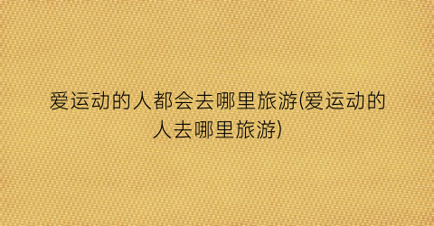 爱运动的人都会去哪里旅游(爱运动的人去哪里旅游)