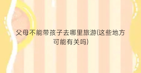 父母不能带孩子去哪里旅游(这些地方可能有关吗)