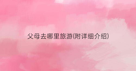 父母去哪里旅游(附详细介绍)