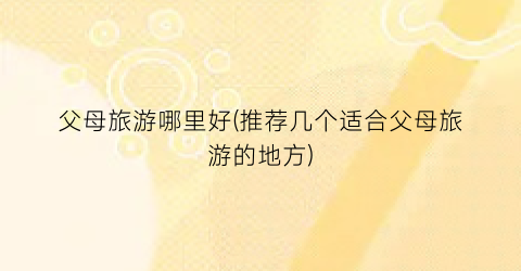父母旅游哪里好(推荐几个适合父母旅游的地方)