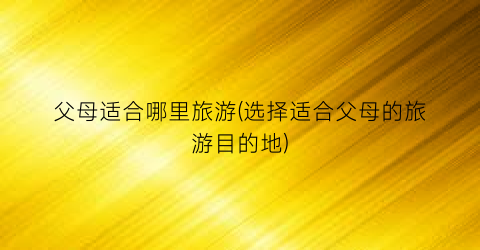 父母适合哪里旅游(选择适合父母的旅游目的地)
