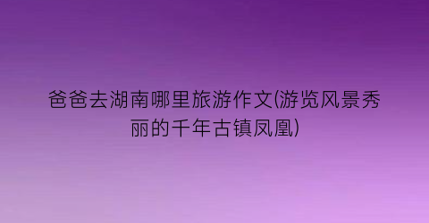 爸爸去湖南哪里旅游作文(游览风景秀丽的千年古镇凤凰)