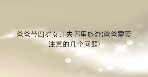 爸爸带四岁女儿去哪里旅游(爸爸需要注意的几个问题)