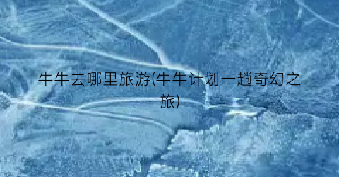 牛牛去哪里旅游(牛牛计划一趟奇幻之旅)