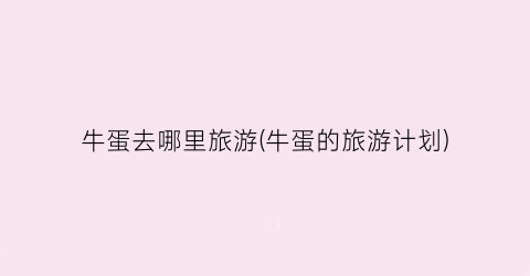 牛蛋去哪里旅游(牛蛋的旅游计划)