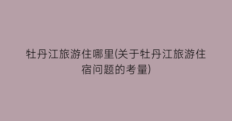 牡丹江旅游住哪里(关于牡丹江旅游住宿问题的考量)