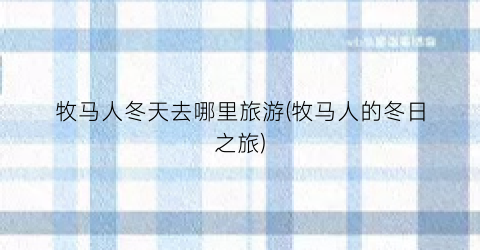牧马人冬天去哪里旅游(牧马人的冬日之旅)