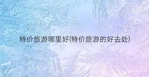 特价旅游哪里好(特价旅游的好去处)