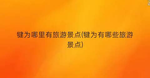 犍为哪里有旅游景点(犍为有哪些旅游景点)