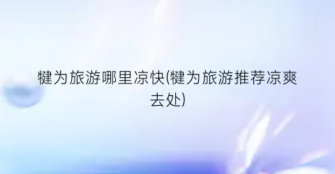 犍为旅游哪里凉快(犍为旅游推荐凉爽去处)
