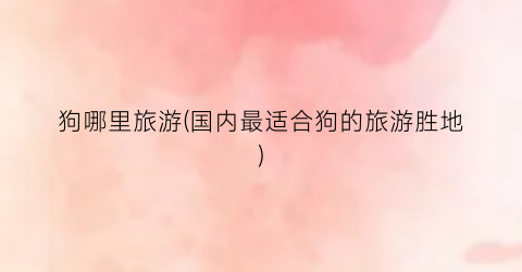 狗哪里旅游(国内最适合狗的旅游胜地)