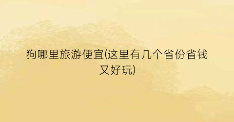 狗哪里旅游便宜(这里有几个省份省钱又好玩)