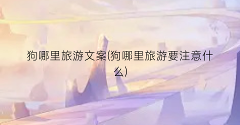 狗哪里旅游文案(狗哪里旅游要注意什么)